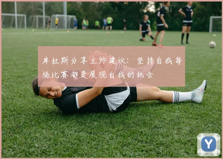 库杜斯分享主帅建议：坚持自我每场比赛都是展现自我的机会