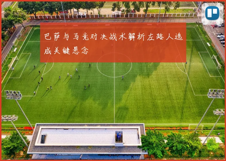 巴萨与马竞对决战术解析左路人选成关键悬念