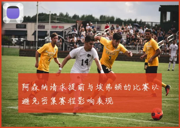 阿森纳请求提前与埃弗顿的比赛以避免密集赛程影响表现