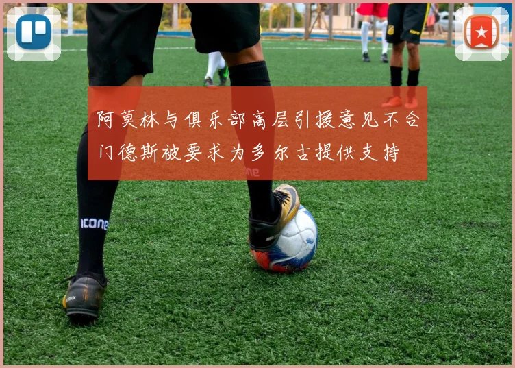 阿莫林与俱乐部高层引援意见不合门德斯被要求为多尔古提供支持