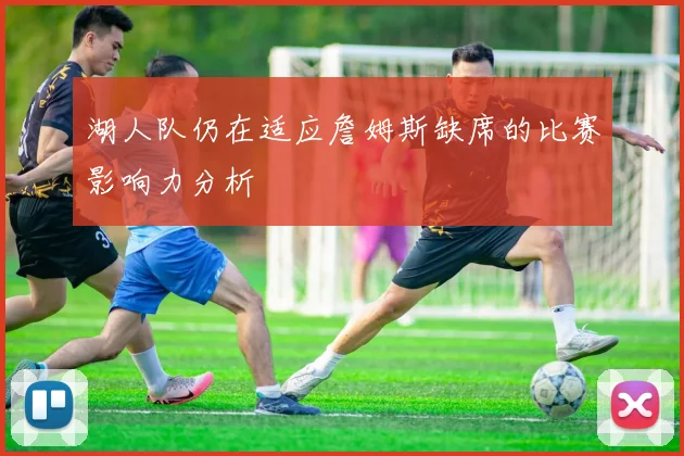 湖人队仍在适应詹姆斯缺席的比赛影响力分析