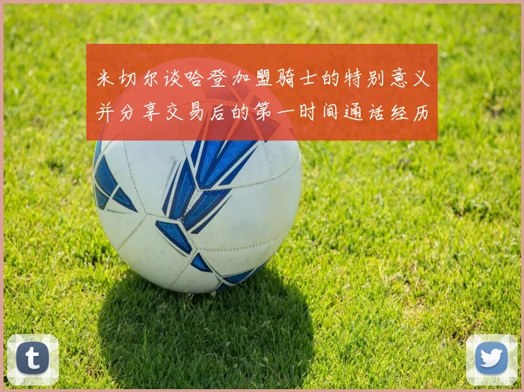 米切尔谈哈登加盟骑士的特别意义并分享交易后的第一时间通话经历