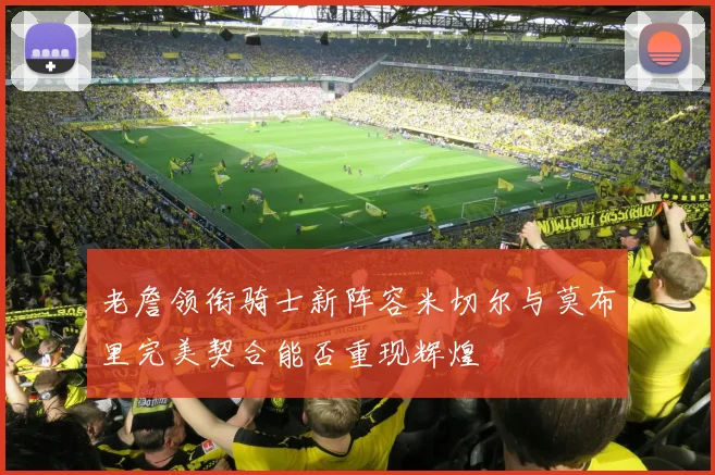 老詹领衔骑士新阵容米切尔与莫布里完美契合能否重现辉煌