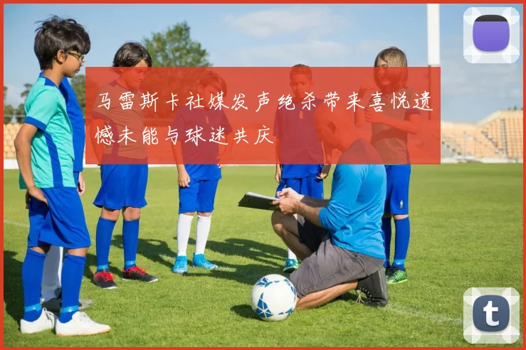 马雷斯卡社媒发声绝杀带来喜悦遗憾未能与球迷共庆