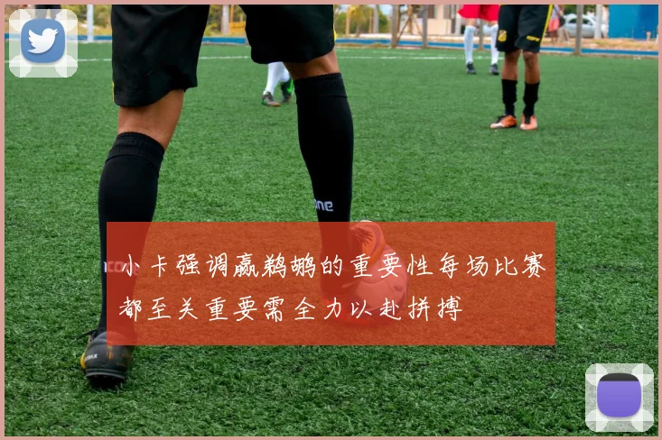 小卡强调赢鹈鹕的重要性每场比赛都至关重要需全力以赴拼搏