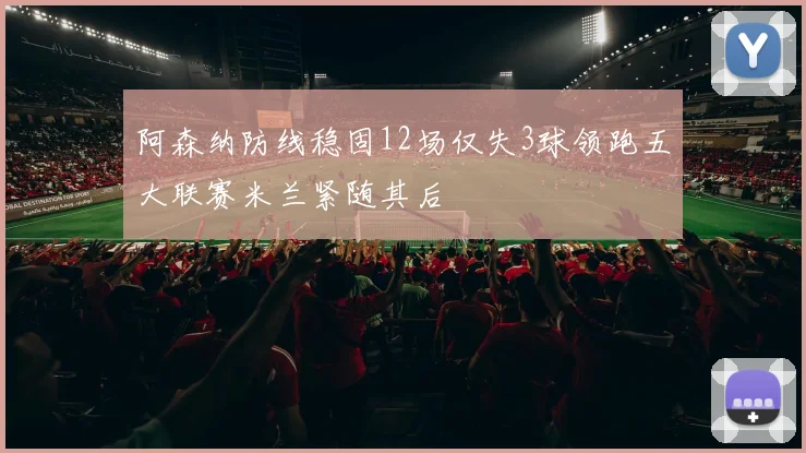 阿森纳防线稳固12场仅失3球领跑五大联赛米兰紧随其后