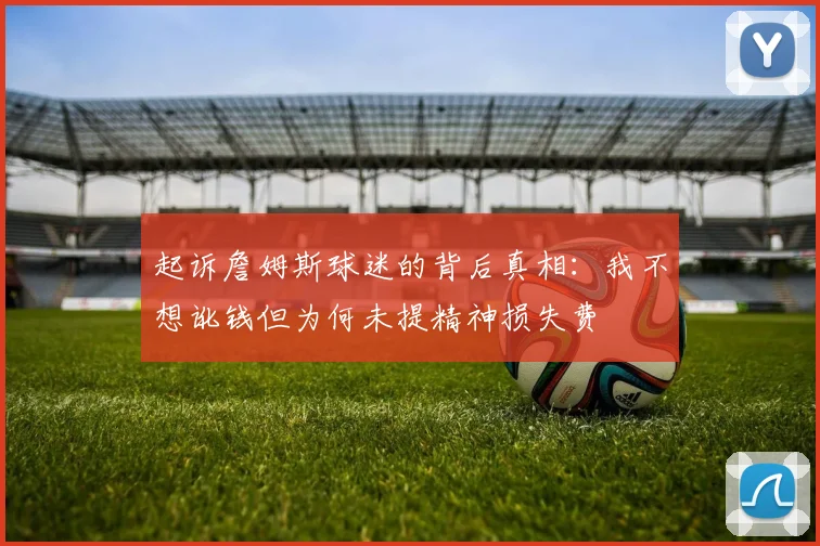 起诉詹姆斯球迷的背后真相：我不想讹钱但为何未提精神损失费