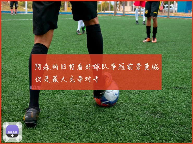 阿森纳旧将看好球队争冠前景曼城仍是最大竞争对手