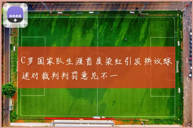 C罗国家队生涯首度染红引发热议球迷对裁判判罚意见不一