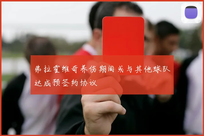 弗拉霍维奇养伤期间或与其他球队达成预签约协议
