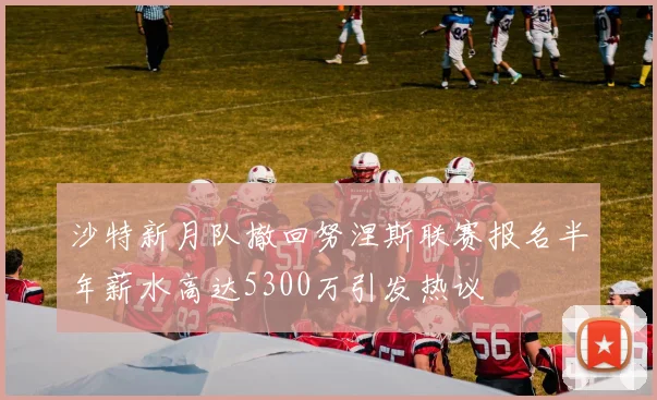 沙特新月队撤回努涅斯联赛报名半年薪水高达5300万引发热议