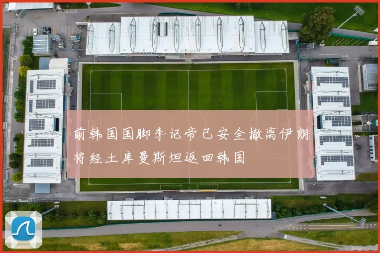 前韩国国脚李记帝已安全撤离伊朗将经土库曼斯坦返回韩国