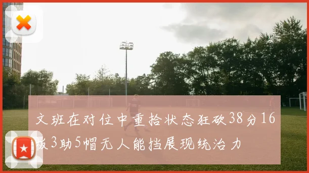 文班在对位中重拾状态狂砍38分16板3助5帽无人能挡展现统治力