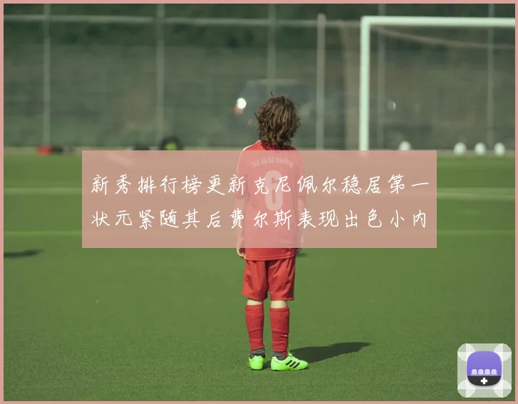 新秀排行榜更新克尼佩尔稳居第一状元紧随其后费尔斯表现出色小内姆哈德成功上榜